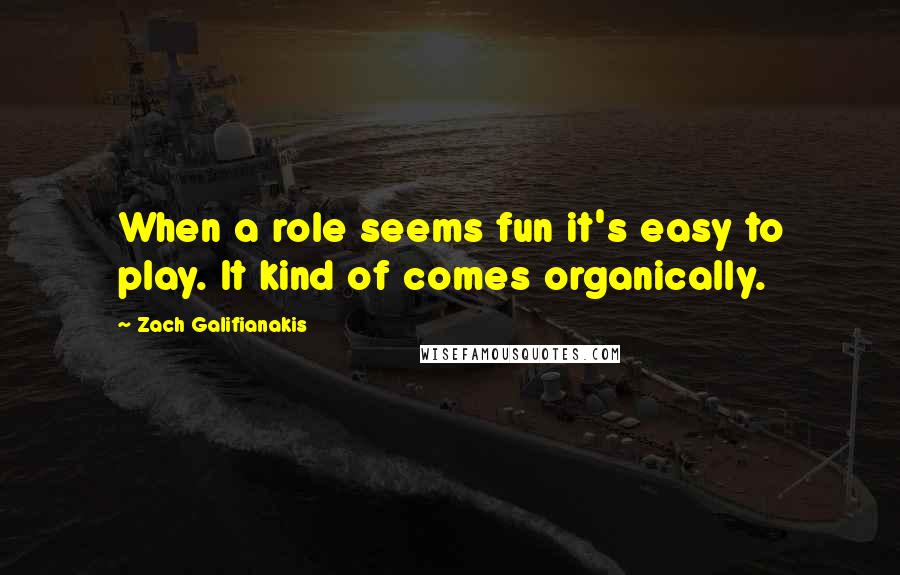 Zach Galifianakis Quotes: When a role seems fun it's easy to play. It kind of comes organically.