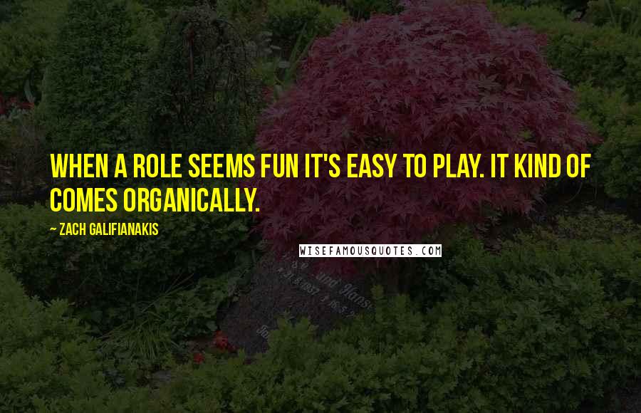 Zach Galifianakis Quotes: When a role seems fun it's easy to play. It kind of comes organically.