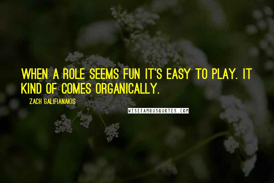 Zach Galifianakis Quotes: When a role seems fun it's easy to play. It kind of comes organically.