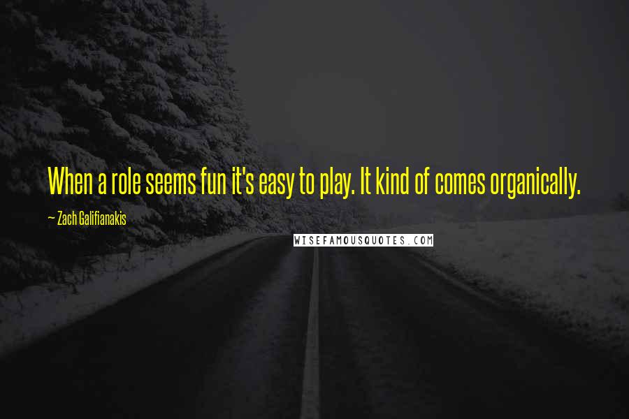 Zach Galifianakis Quotes: When a role seems fun it's easy to play. It kind of comes organically.