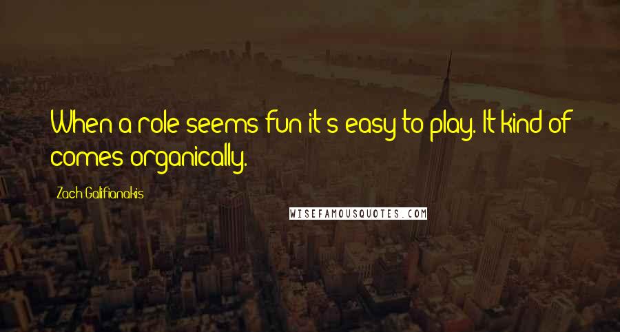 Zach Galifianakis Quotes: When a role seems fun it's easy to play. It kind of comes organically.