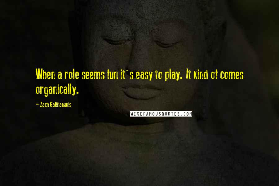 Zach Galifianakis Quotes: When a role seems fun it's easy to play. It kind of comes organically.