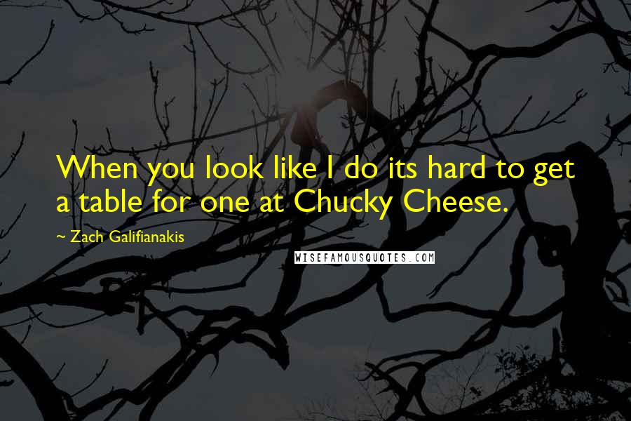 Zach Galifianakis Quotes: When you look like I do its hard to get a table for one at Chucky Cheese.