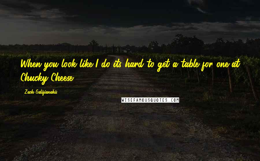 Zach Galifianakis Quotes: When you look like I do its hard to get a table for one at Chucky Cheese.