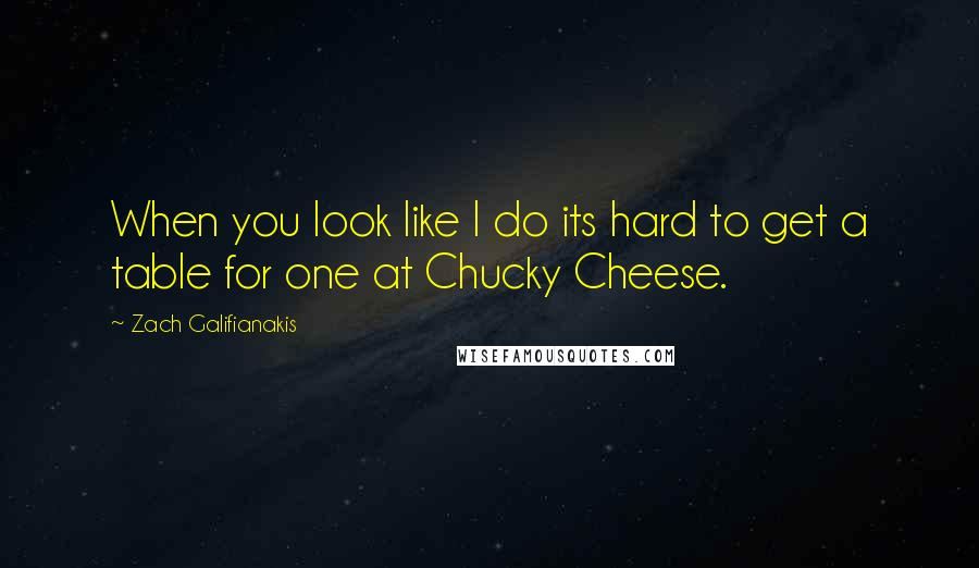 Zach Galifianakis Quotes: When you look like I do its hard to get a table for one at Chucky Cheese.