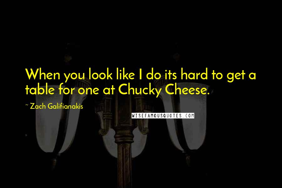 Zach Galifianakis Quotes: When you look like I do its hard to get a table for one at Chucky Cheese.