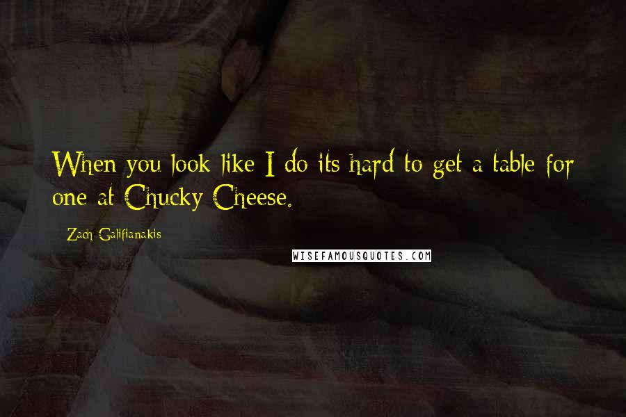 Zach Galifianakis Quotes: When you look like I do its hard to get a table for one at Chucky Cheese.