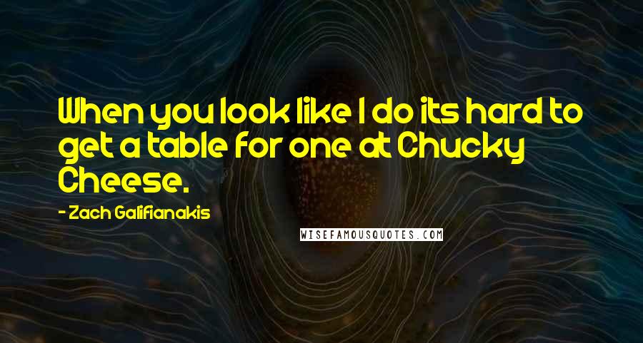 Zach Galifianakis Quotes: When you look like I do its hard to get a table for one at Chucky Cheese.