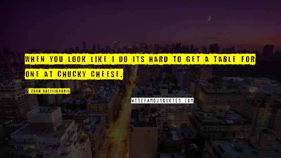 Zach Galifianakis Quotes: When you look like I do its hard to get a table for one at Chucky Cheese.