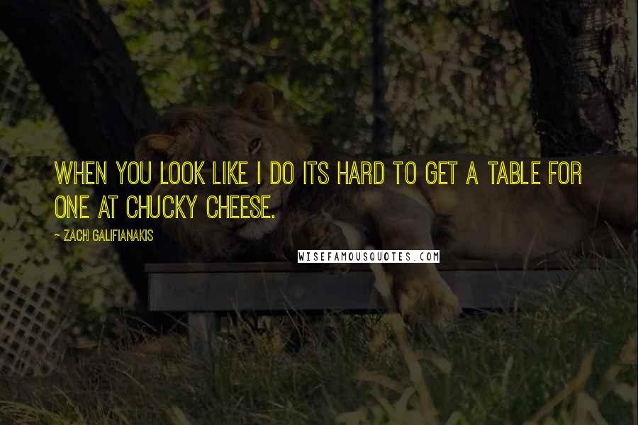 Zach Galifianakis Quotes: When you look like I do its hard to get a table for one at Chucky Cheese.