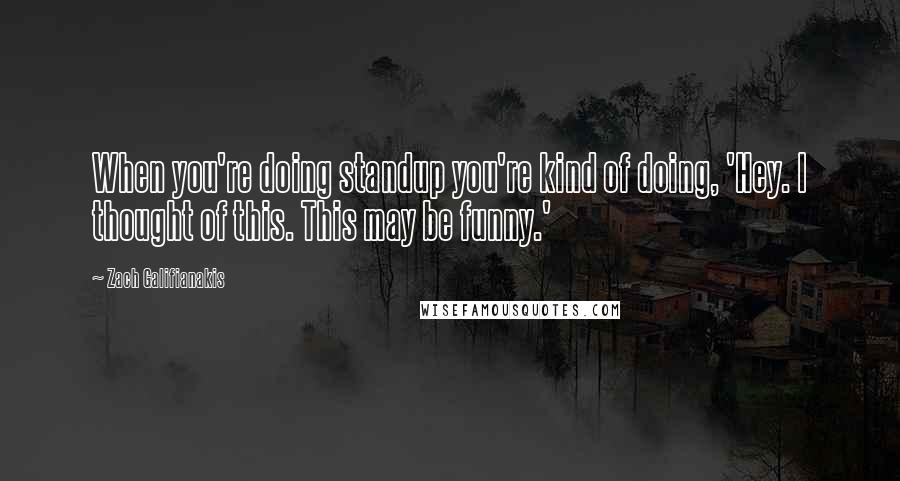 Zach Galifianakis Quotes: When you're doing standup you're kind of doing, 'Hey. I thought of this. This may be funny.'