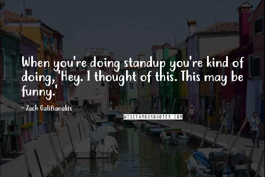 Zach Galifianakis Quotes: When you're doing standup you're kind of doing, 'Hey. I thought of this. This may be funny.'