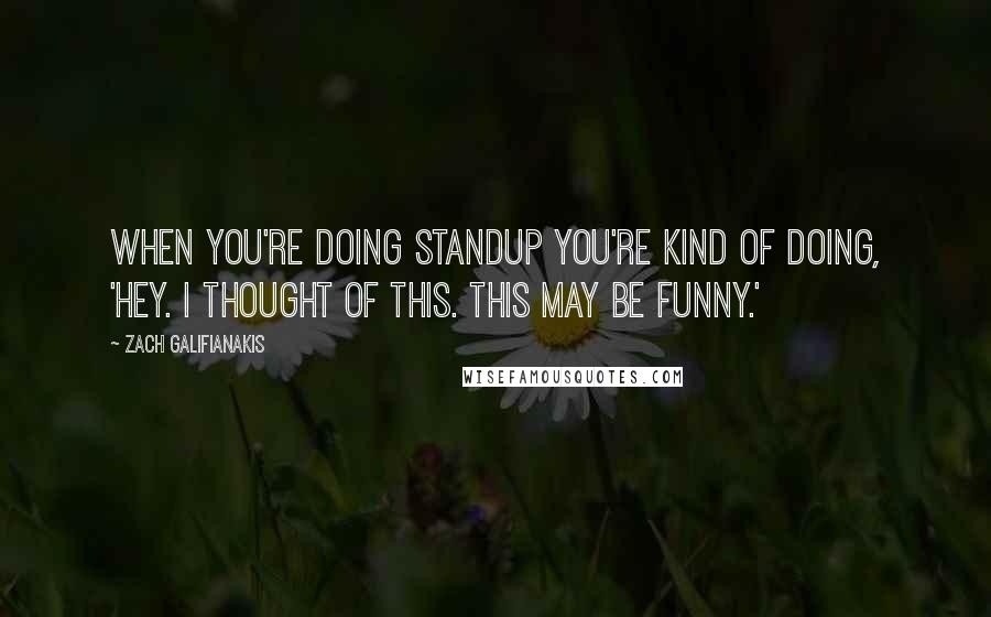 Zach Galifianakis Quotes: When you're doing standup you're kind of doing, 'Hey. I thought of this. This may be funny.'