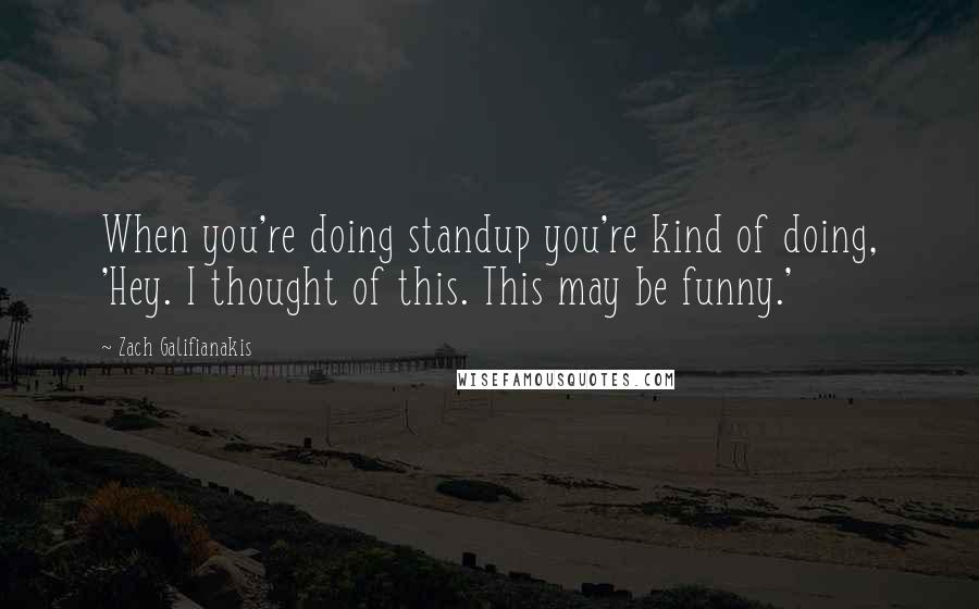Zach Galifianakis Quotes: When you're doing standup you're kind of doing, 'Hey. I thought of this. This may be funny.'