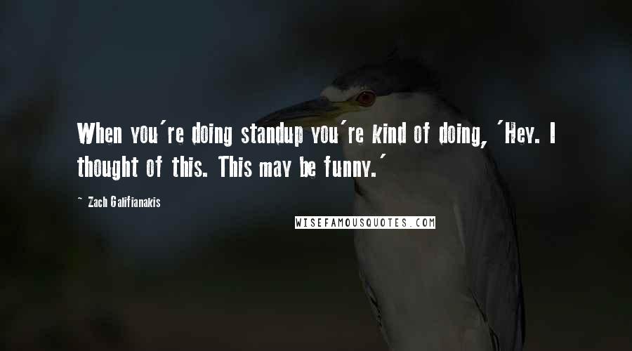 Zach Galifianakis Quotes: When you're doing standup you're kind of doing, 'Hey. I thought of this. This may be funny.'