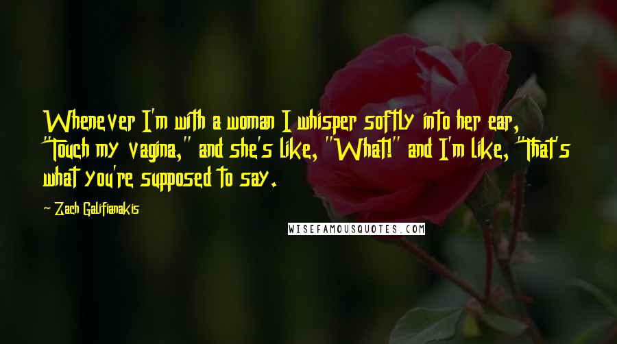 Zach Galifianakis Quotes: Whenever I'm with a woman I whisper softly into her ear, "Touch my vagina," and she's like, "What!" and I'm like, "That's what you're supposed to say.