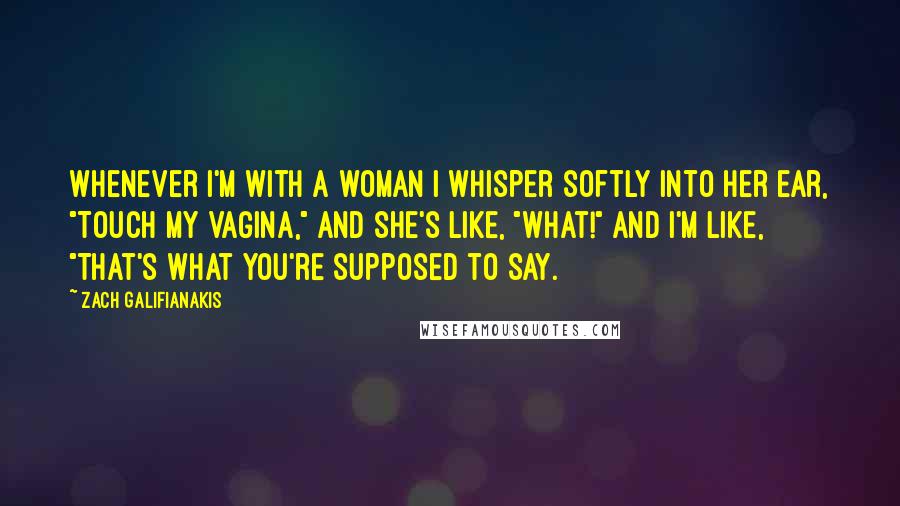 Zach Galifianakis Quotes: Whenever I'm with a woman I whisper softly into her ear, "Touch my vagina," and she's like, "What!" and I'm like, "That's what you're supposed to say.