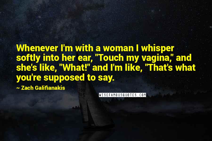 Zach Galifianakis Quotes: Whenever I'm with a woman I whisper softly into her ear, "Touch my vagina," and she's like, "What!" and I'm like, "That's what you're supposed to say.