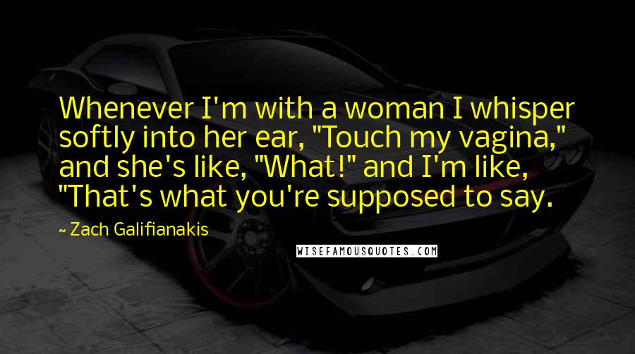 Zach Galifianakis Quotes: Whenever I'm with a woman I whisper softly into her ear, "Touch my vagina," and she's like, "What!" and I'm like, "That's what you're supposed to say.