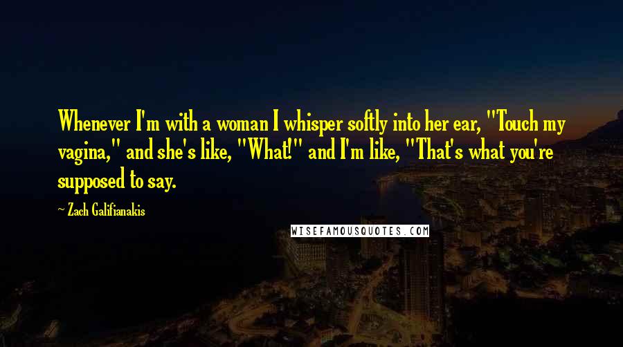 Zach Galifianakis Quotes: Whenever I'm with a woman I whisper softly into her ear, "Touch my vagina," and she's like, "What!" and I'm like, "That's what you're supposed to say.