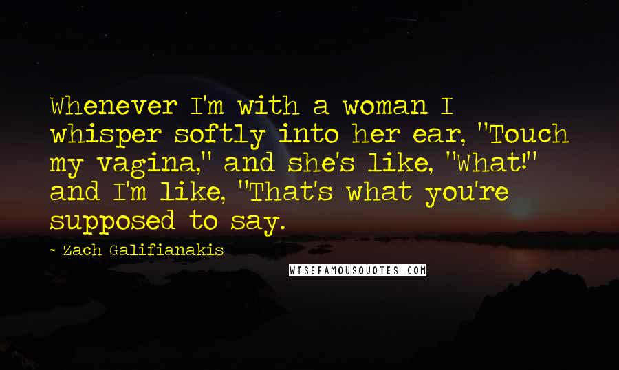 Zach Galifianakis Quotes: Whenever I'm with a woman I whisper softly into her ear, "Touch my vagina," and she's like, "What!" and I'm like, "That's what you're supposed to say.