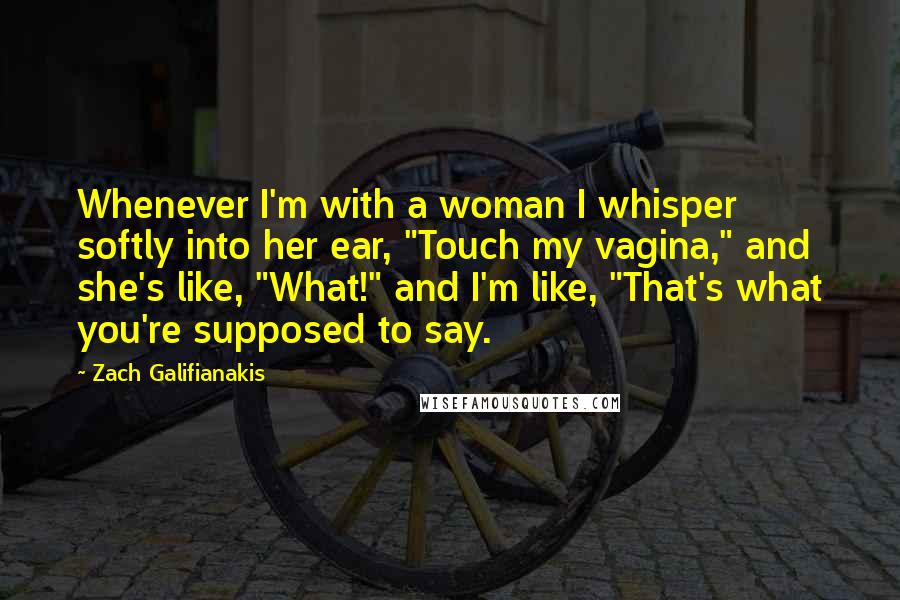 Zach Galifianakis Quotes: Whenever I'm with a woman I whisper softly into her ear, "Touch my vagina," and she's like, "What!" and I'm like, "That's what you're supposed to say.