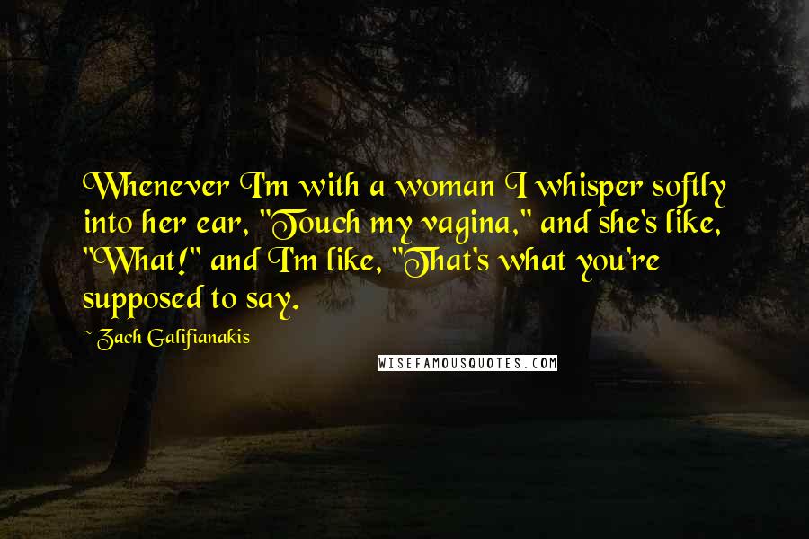 Zach Galifianakis Quotes: Whenever I'm with a woman I whisper softly into her ear, "Touch my vagina," and she's like, "What!" and I'm like, "That's what you're supposed to say.