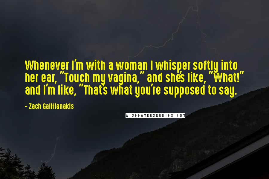 Zach Galifianakis Quotes: Whenever I'm with a woman I whisper softly into her ear, "Touch my vagina," and she's like, "What!" and I'm like, "That's what you're supposed to say.