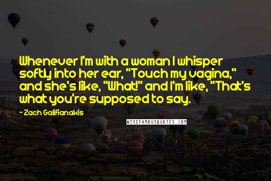 Zach Galifianakis Quotes: Whenever I'm with a woman I whisper softly into her ear, "Touch my vagina," and she's like, "What!" and I'm like, "That's what you're supposed to say.