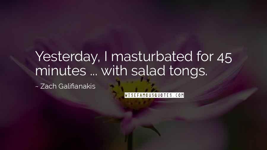 Zach Galifianakis Quotes: Yesterday, I masturbated for 45 minutes ... with salad tongs.
