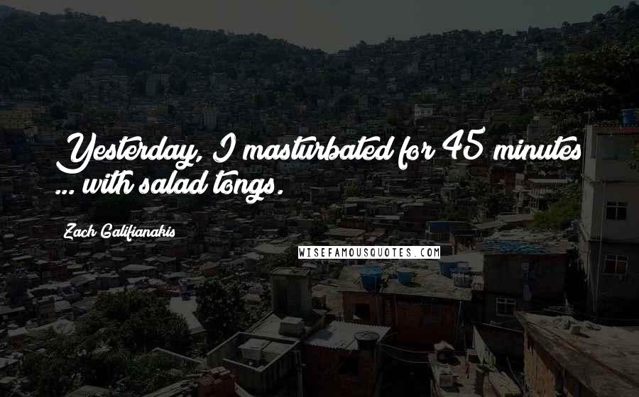 Zach Galifianakis Quotes: Yesterday, I masturbated for 45 minutes ... with salad tongs.