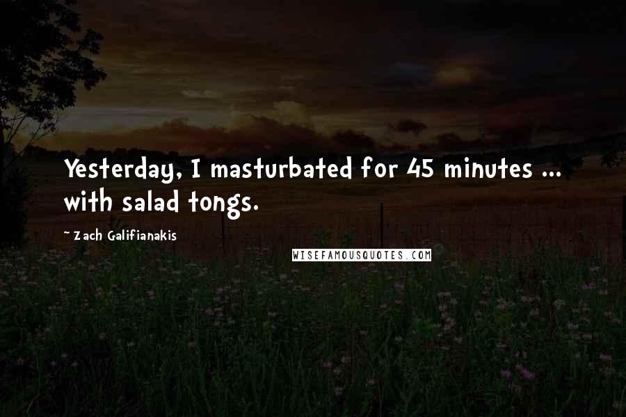 Zach Galifianakis Quotes: Yesterday, I masturbated for 45 minutes ... with salad tongs.