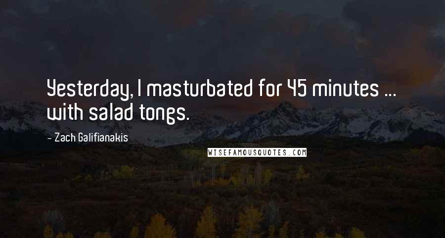 Zach Galifianakis Quotes: Yesterday, I masturbated for 45 minutes ... with salad tongs.