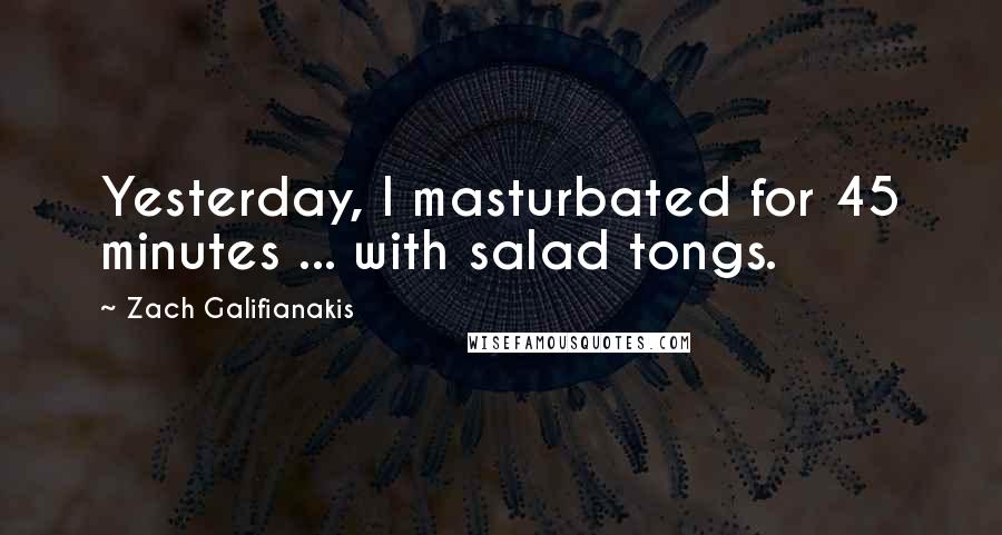 Zach Galifianakis Quotes: Yesterday, I masturbated for 45 minutes ... with salad tongs.