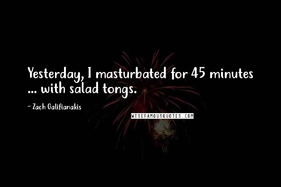 Zach Galifianakis Quotes: Yesterday, I masturbated for 45 minutes ... with salad tongs.