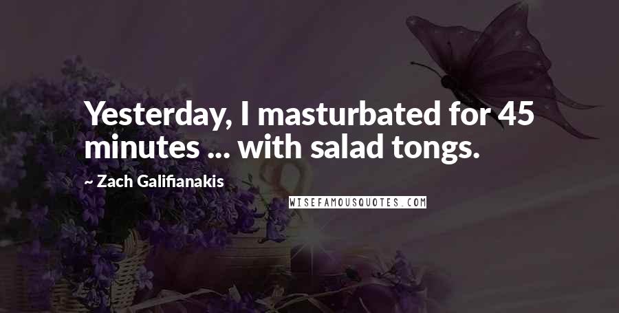 Zach Galifianakis Quotes: Yesterday, I masturbated for 45 minutes ... with salad tongs.