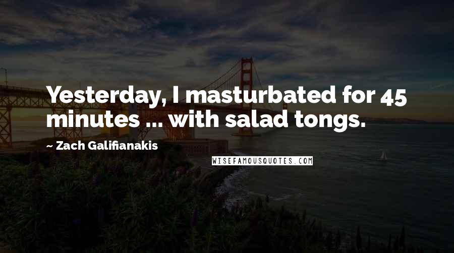 Zach Galifianakis Quotes: Yesterday, I masturbated for 45 minutes ... with salad tongs.