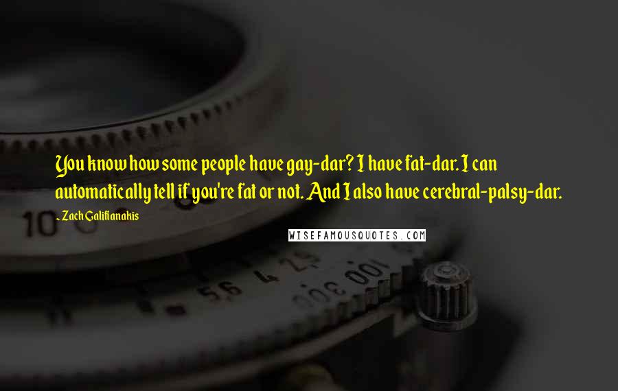 Zach Galifianakis Quotes: You know how some people have gay-dar? I have fat-dar. I can automatically tell if you're fat or not. And I also have cerebral-palsy-dar.