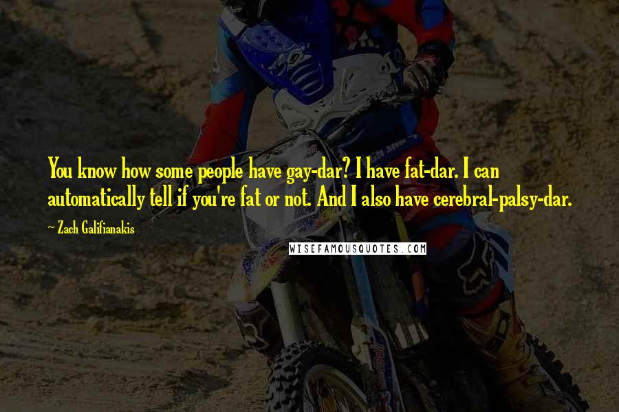 Zach Galifianakis Quotes: You know how some people have gay-dar? I have fat-dar. I can automatically tell if you're fat or not. And I also have cerebral-palsy-dar.