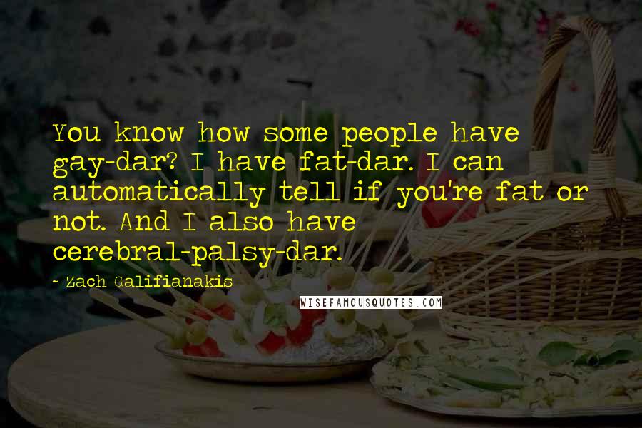 Zach Galifianakis Quotes: You know how some people have gay-dar? I have fat-dar. I can automatically tell if you're fat or not. And I also have cerebral-palsy-dar.