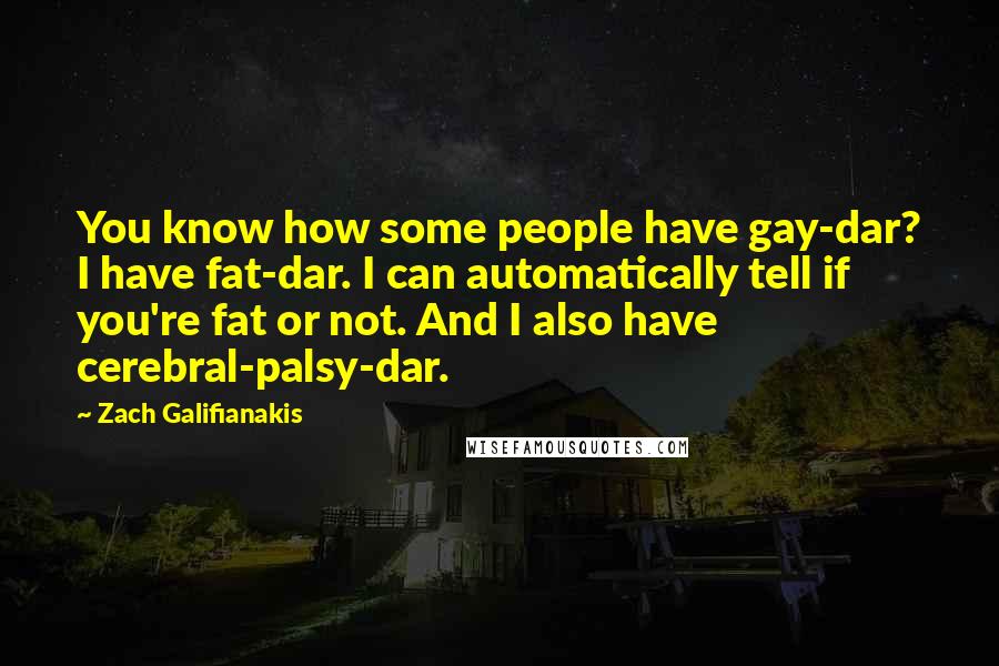 Zach Galifianakis Quotes: You know how some people have gay-dar? I have fat-dar. I can automatically tell if you're fat or not. And I also have cerebral-palsy-dar.
