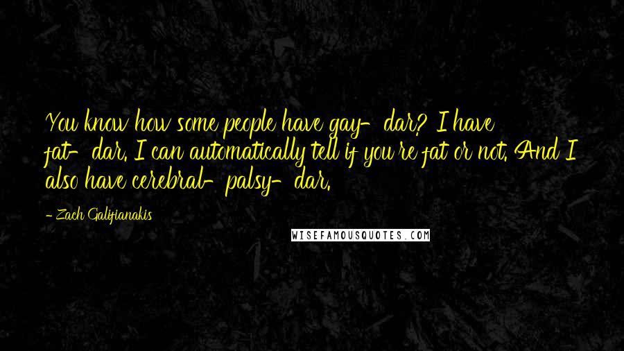 Zach Galifianakis Quotes: You know how some people have gay-dar? I have fat-dar. I can automatically tell if you're fat or not. And I also have cerebral-palsy-dar.