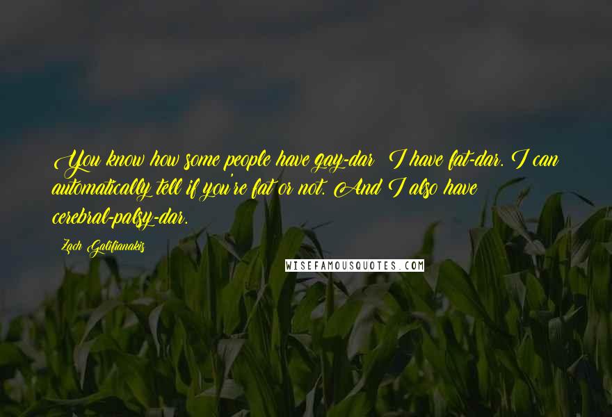 Zach Galifianakis Quotes: You know how some people have gay-dar? I have fat-dar. I can automatically tell if you're fat or not. And I also have cerebral-palsy-dar.