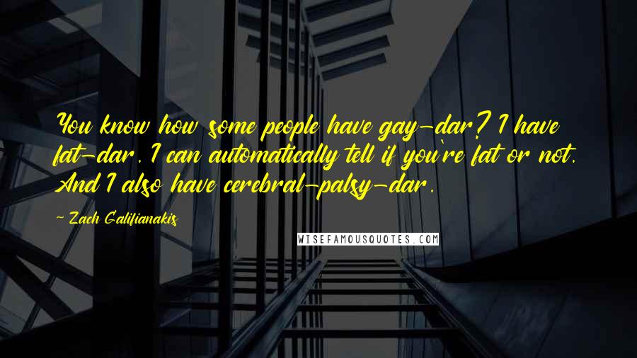 Zach Galifianakis Quotes: You know how some people have gay-dar? I have fat-dar. I can automatically tell if you're fat or not. And I also have cerebral-palsy-dar.