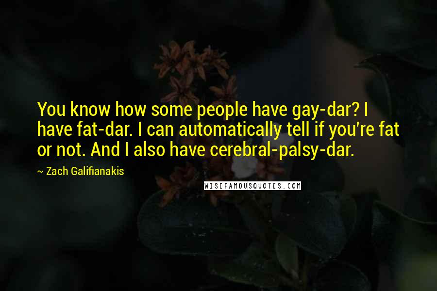 Zach Galifianakis Quotes: You know how some people have gay-dar? I have fat-dar. I can automatically tell if you're fat or not. And I also have cerebral-palsy-dar.