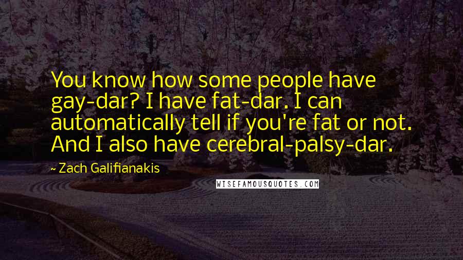 Zach Galifianakis Quotes: You know how some people have gay-dar? I have fat-dar. I can automatically tell if you're fat or not. And I also have cerebral-palsy-dar.