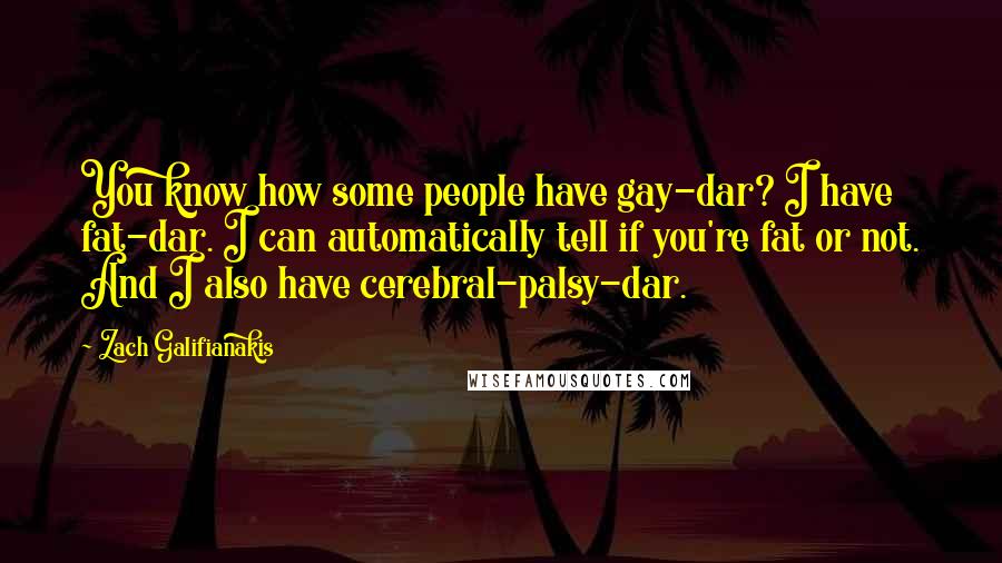 Zach Galifianakis Quotes: You know how some people have gay-dar? I have fat-dar. I can automatically tell if you're fat or not. And I also have cerebral-palsy-dar.