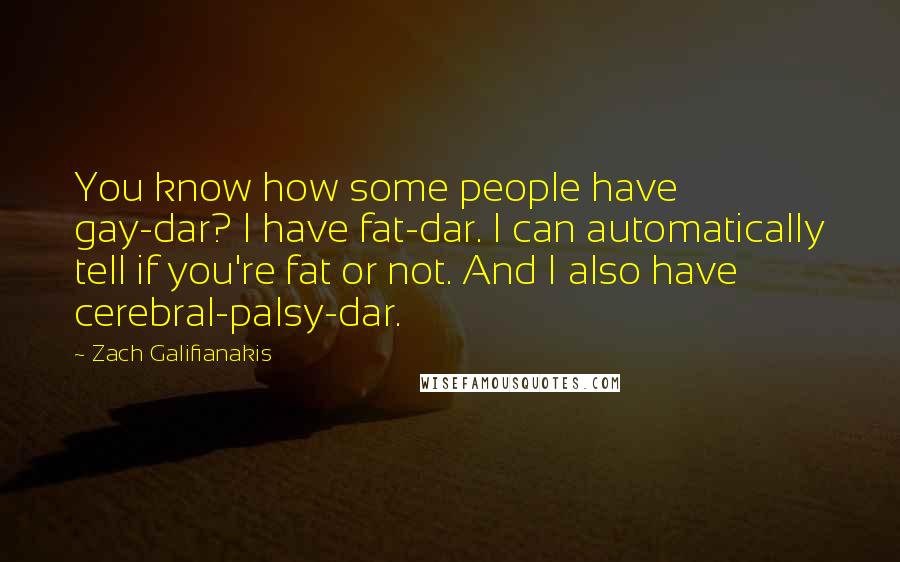 Zach Galifianakis Quotes: You know how some people have gay-dar? I have fat-dar. I can automatically tell if you're fat or not. And I also have cerebral-palsy-dar.