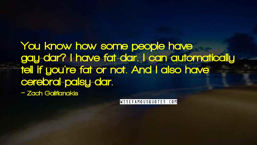 Zach Galifianakis Quotes: You know how some people have gay-dar? I have fat-dar. I can automatically tell if you're fat or not. And I also have cerebral-palsy-dar.