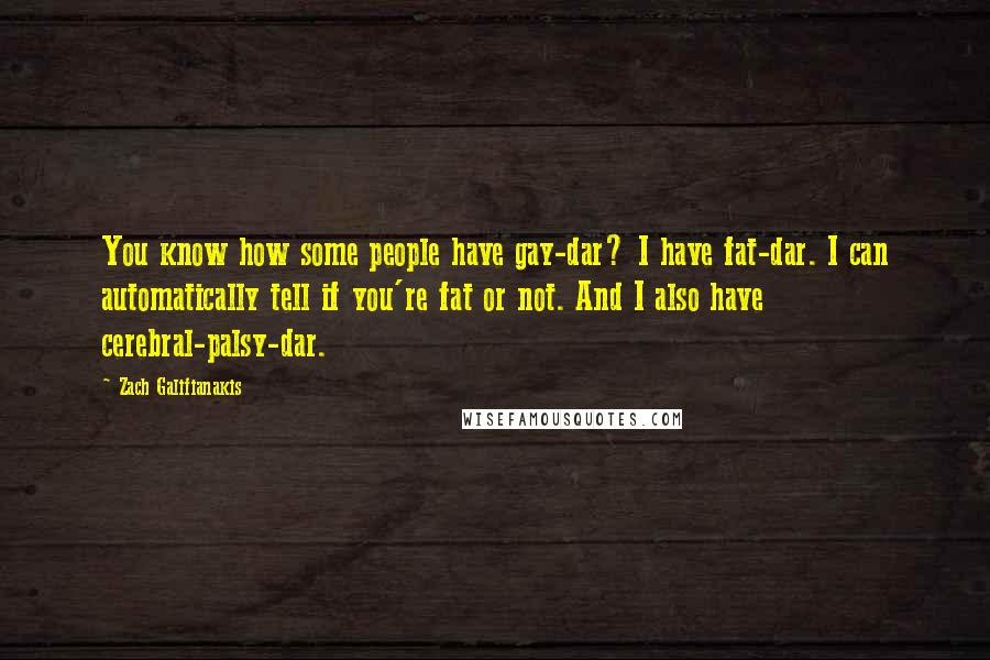 Zach Galifianakis Quotes: You know how some people have gay-dar? I have fat-dar. I can automatically tell if you're fat or not. And I also have cerebral-palsy-dar.